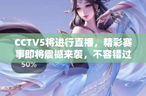 CCTV5将进行直播，精彩赛事即将震撼来袭，不容错过！