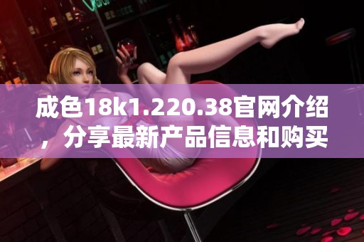 成色18k1.220.38官网介绍，分享最新产品信息和购买指南