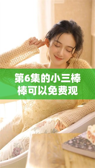 第6集的小三棒棒可以免费观看，快来一起观看这一精彩剧集吧！