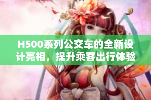 H500系列公交车的全新设计亮相，提升乘客出行体验势在必行