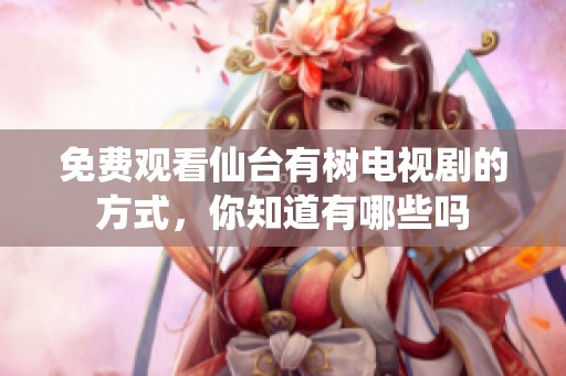 免费观看仙台有树电视剧的方式，你知道有哪些吗