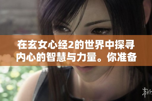 在玄女心经2的世界中探寻内心的智慧与力量。你准备好走进这段心灵旅程了吗？