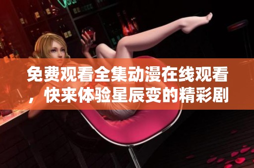 免费观看全集动漫在线观看，快来体验星辰变的精彩剧情吧