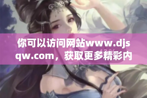 你可以访问网站www.djsqw.com，获取更多精彩内容与信息。