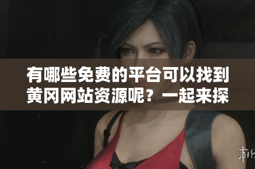 有哪些免费的平台可以找到黄冈网站资源呢？一起来探索一下吧！