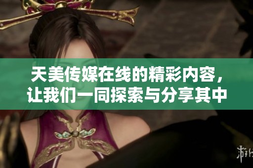 天美传媒在线的精彩内容，让我们一同探索与分享其中的魅力与乐趣。