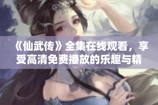 《仙武传》全集在线观看，享受高清免费播放的乐趣与精彩内容。