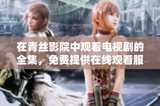 在青丝影院中观看电视剧的全集，免费提供在线观看服务