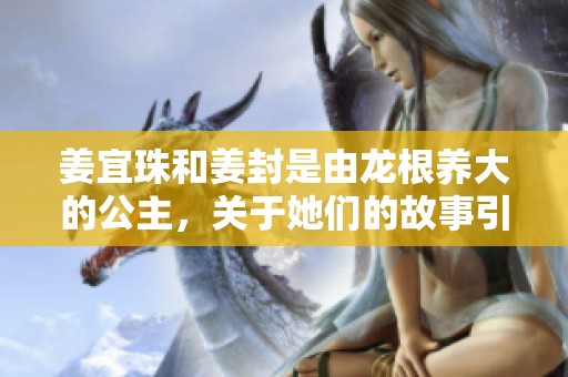 姜宜珠和姜封是由龙根养大的公主，关于她们的故事引人入胜