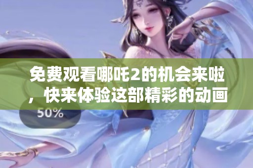 免费观看哪吒2的机会来啦，快来体验这部精彩的动画电影吧