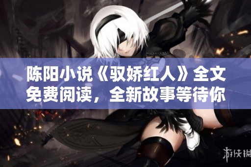 陈阳小说《驭娇红人》全文免费阅读，全新故事等待你的探索与发现