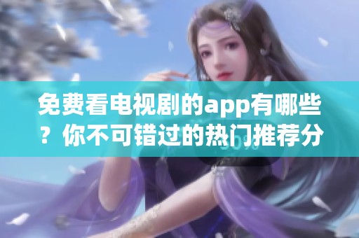免费看电视剧的app有哪些？你不可错过的热门推荐分享！