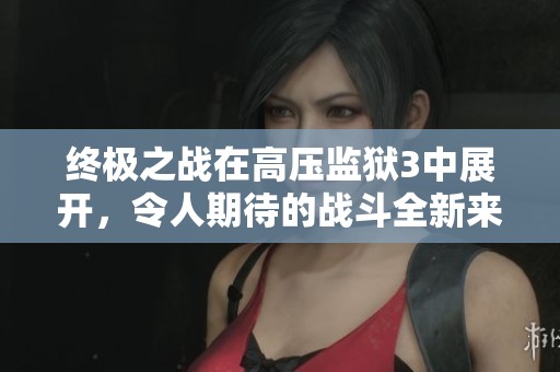 终极之战在高压监狱3中展开，令人期待的战斗全新来袭