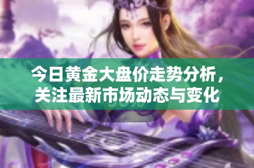 今日黄金大盘价走势分析，关注最新市场动态与变化