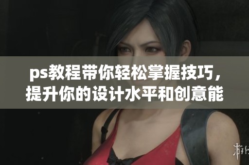 ps教程带你轻松掌握技巧，提升你的设计水平和创意能力