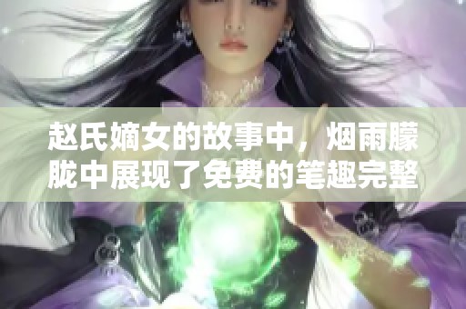 赵氏嫡女的故事中，烟雨朦胧中展现了免费的笔趣完整版
