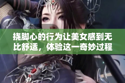 挠脚心的行为让美女感到无比舒适，体验这一奇妙过程的乐趣。