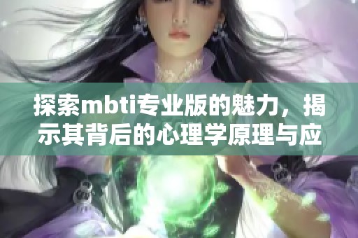 探索mbti专业版的魅力，揭示其背后的心理学原理与应用