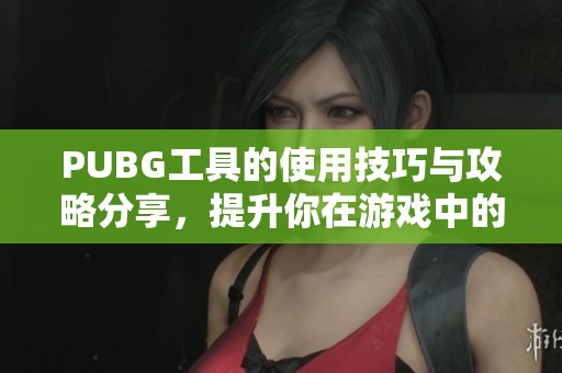 PUBG工具的使用技巧与攻略分享，提升你在游戏中的战斗体验