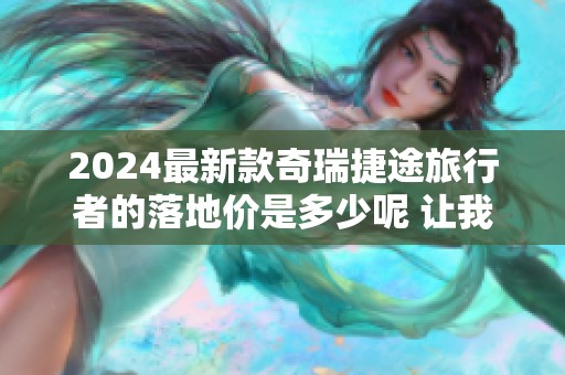 2024最新款奇瑞捷途旅行者的落地价是多少呢 让我们一起来了解一下吧
