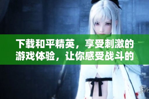 下载和平精英，享受刺激的游戏体验，让你感受战斗的快感
