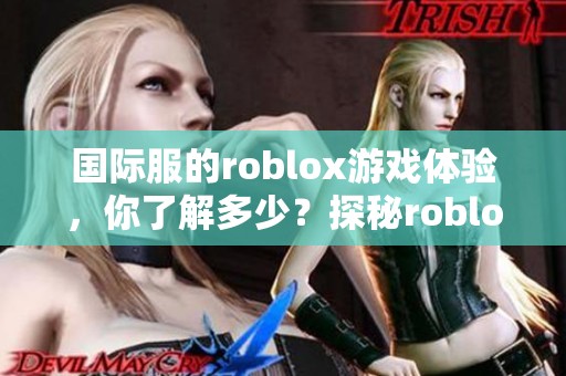 国际服的roblox游戏体验，你了解多少？探秘roblox带来的无限乐趣！