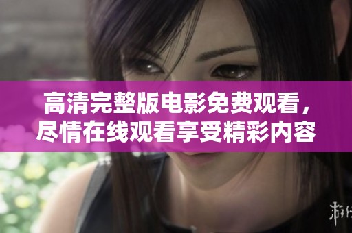高清完整版电影免费观看，尽情在线观看享受精彩内容
