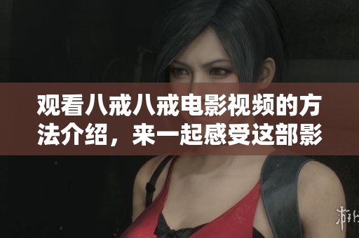 观看八戒八戒电影视频的方法介绍，来一起感受这部影片的精彩吧