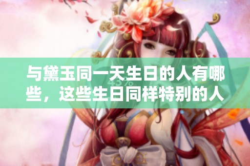 与黛玉同一天生日的人有哪些，这些生日同样特别的人值得关注吗