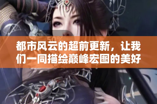 都市风云的超前更新，让我们一同描绘巅峰宏图的美好未来