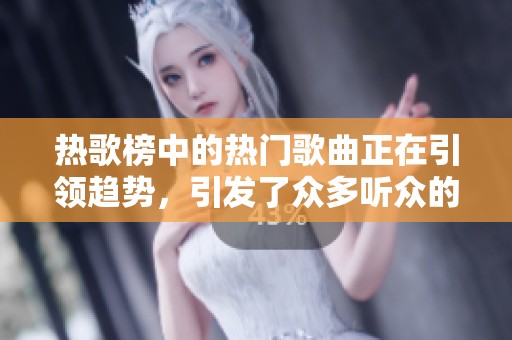 热歌榜中的热门歌曲正在引领趋势，引发了众多听众的热情回应。
