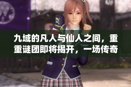 九域的凡人与仙人之间，重重谜团即将揭开，一场传奇故事开启