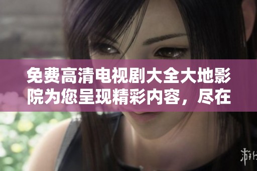 免费高清电视剧大全大地影院为您呈现精彩内容，尽在这里！