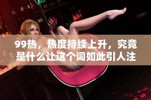 99热，热度持续上升，究竟是什么让这个词如此引人注目呢