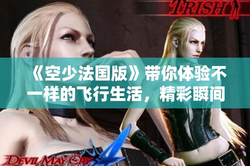 《空少法国版》带你体验不一样的飞行生活，精彩瞬间不容错过！