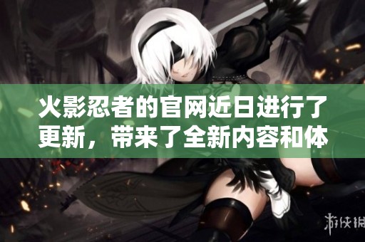 火影忍者的官网近日进行了更新，带来了全新内容和体验。