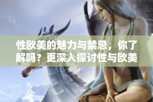 性欧美的魅力与禁忌，你了解吗？更深入探讨性与欧美文化的联系。