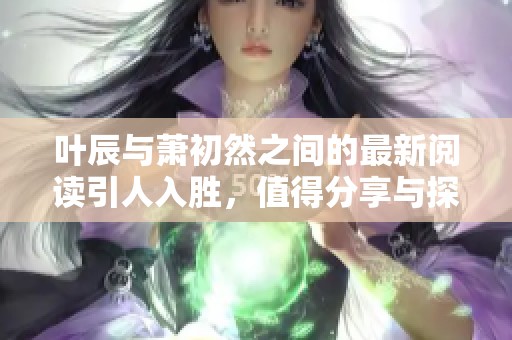 叶辰与萧初然之间的最新阅读引人入胜，值得分享与探讨的故事精彩纷呈