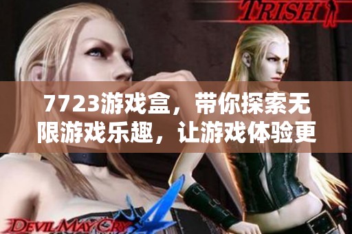 7723游戏盒，带你探索无限游戏乐趣，让游戏体验更上一层楼