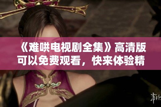《难哄电视剧全集》高清版可以免费观看，快来体验精彩剧情吧