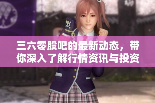 三六零股吧的最新动态，带你深入了解行情资讯与投资机会