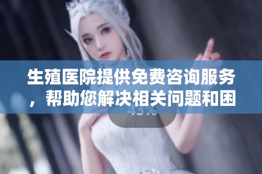 生殖医院提供免费咨询服务，帮助您解决相关问题和困惑