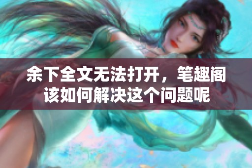 余下全文无法打开，笔趣阁该如何解决这个问题呢