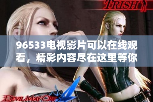 96533电视影片可以在线观看，精彩内容尽在这里等你欣赏