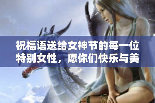 祝福语送给女神节的每一位特别女性，愿你们快乐与美丽常伴