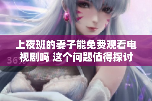 上夜班的妻子能免费观看电视剧吗 这个问题值得探讨一下