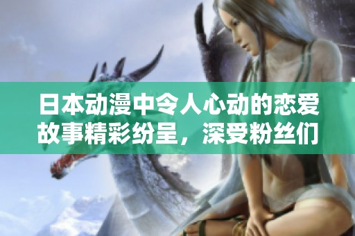 日本动漫中令人心动的恋爱故事精彩纷呈，深受粉丝们的喜爱。