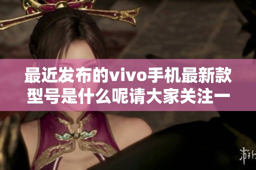 最近发布的vivo手机最新款型号是什么呢请大家关注一下