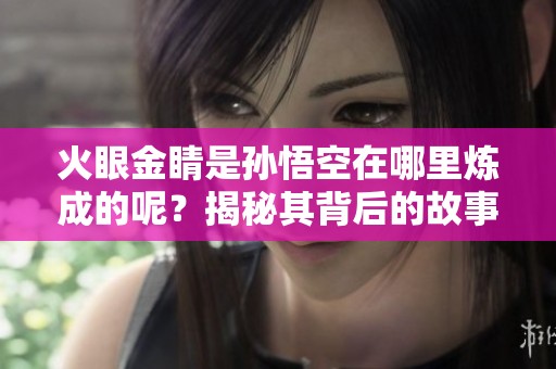 火眼金睛是孙悟空在哪里炼成的呢？揭秘其背后的故事与传说