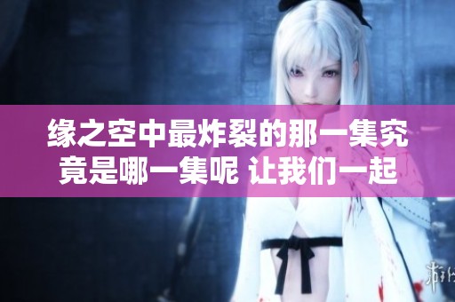 缘之空中最炸裂的那一集究竟是哪一集呢 让我们一起来揭秘吧